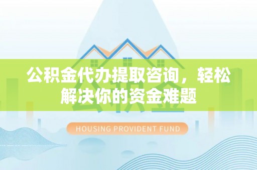 会泽公积金代办提取咨询，轻松解决你的资金难题