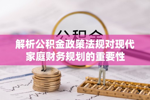 会泽解析公积金政策法规对现代家庭财务规划的重要性