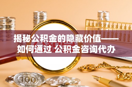 会泽揭秘公积金的隐藏价值——如何通过 公积金咨询代办提取 优化财富管理