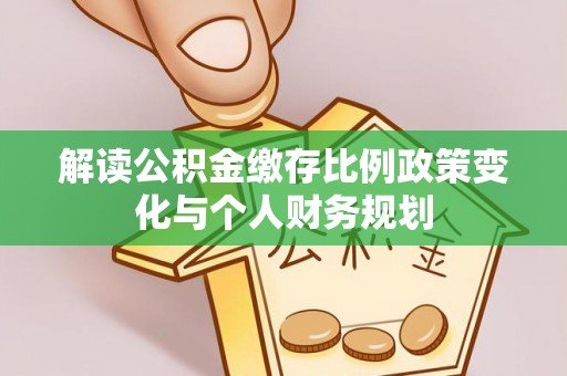 会泽解读公积金缴存比例政策变化与个人财务规划