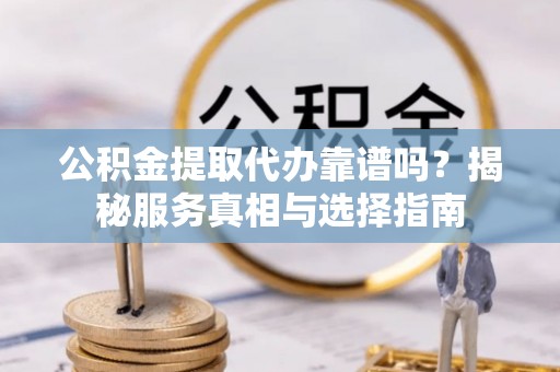 会泽公积金提取代办靠谱吗？揭秘服务真相与选择指南