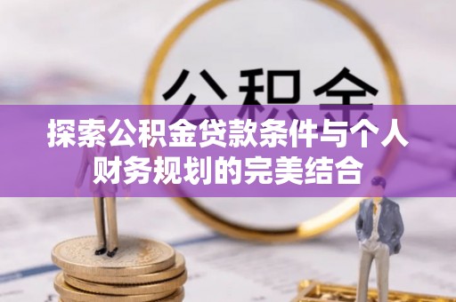 会泽探索公积金贷款条件与个人财务规划的完美结合