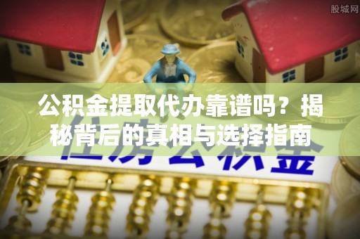 会泽公积金提取代办靠谱吗？揭秘背后的真相与选择指南