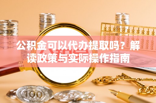 会泽公积金可以代办提取吗？解读政策与实际操作指南