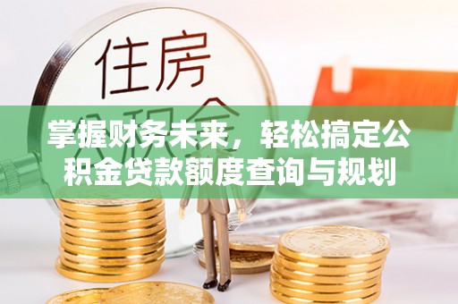 会泽掌握财务未来，轻松搞定公积金贷款额度查询与规划
