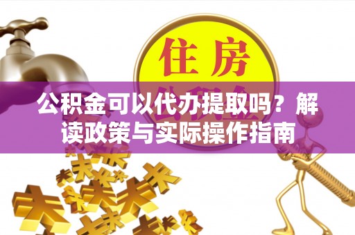 会泽公积金可以代办提取吗？解读政策与实际操作指南