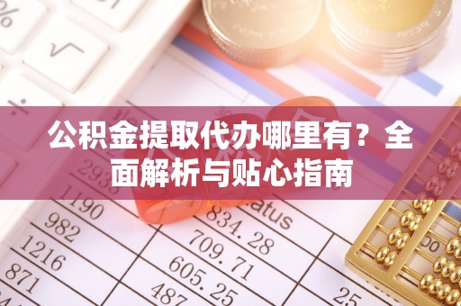 会泽公积金提取代办哪里有？全面解析与贴心指南