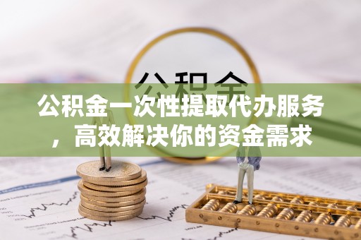 会泽公积金一次性提取代办服务，高效解决你的资金需求