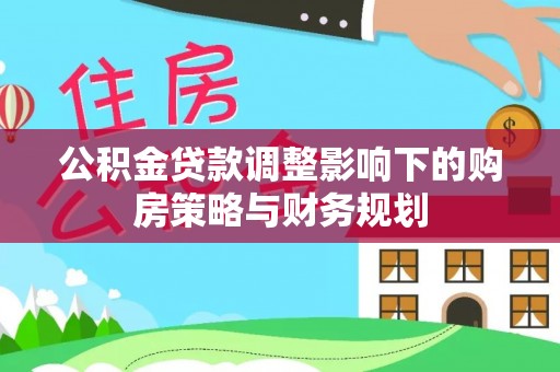 会泽公积金贷款调整影响下的购房策略与财务规划