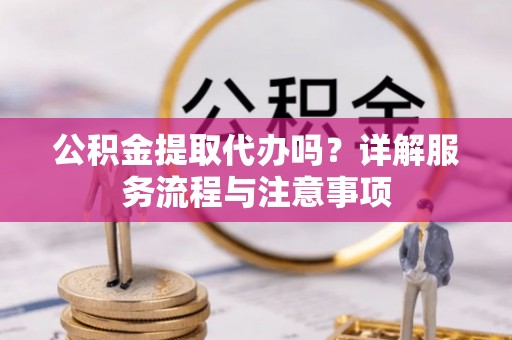 会泽公积金提取代办吗？详解服务流程与注意事项