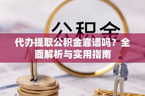 会泽代办提取公积金靠谱吗？全面解析与实用指南