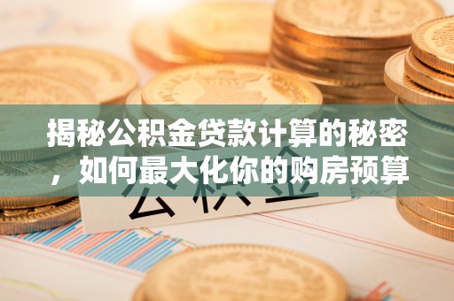会泽揭秘公积金贷款计算的秘密，如何最大化你的购房预算
