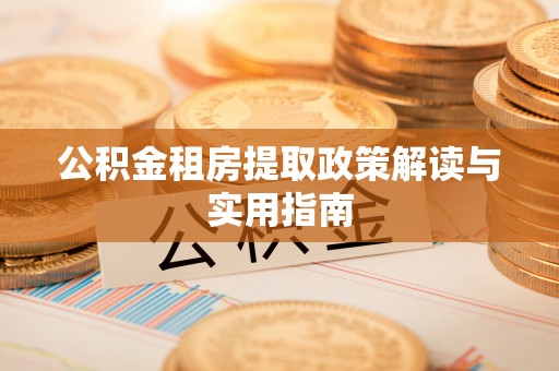 会泽公积金租房提取政策解读与实用指南