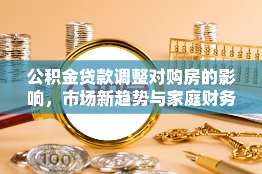 会泽公积金贷款调整对购房的影响，市场新趋势与家庭财务规划