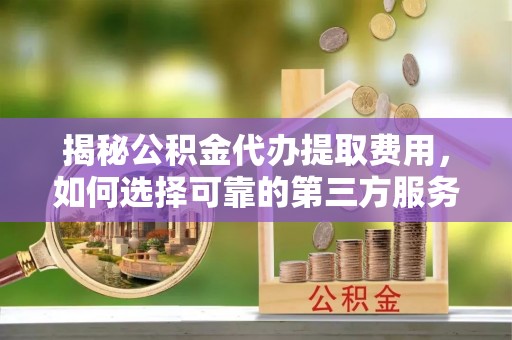 会泽揭秘公积金代办提取费用，如何选择可靠的第三方服务