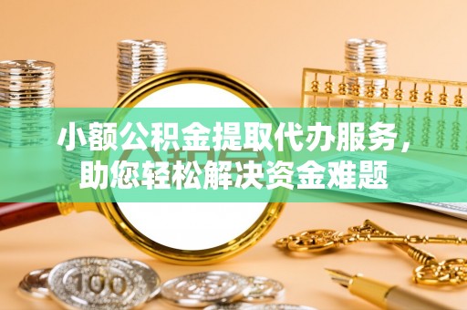 会泽小额公积金提取代办服务，助您轻松解决资金难题