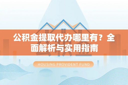 会泽公积金提取代办哪里有？全面解析与实用指南
