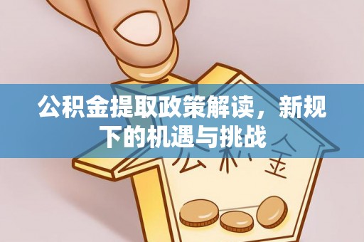 会泽公积金提取政策解读，新规下的机遇与挑战