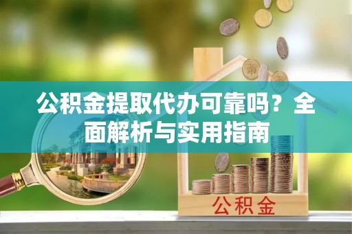 会泽公积金提取代办可靠吗？全面解析与实用指南