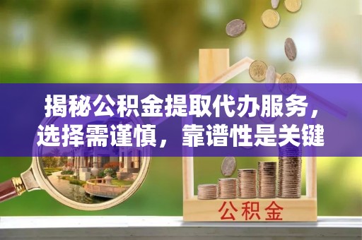 会泽揭秘公积金提取代办服务，选择需谨慎，靠谱性是关键