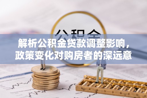 会泽解析公积金贷款调整影响，政策变化对购房者的深远意义