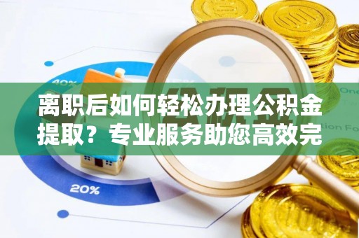 会泽离职后如何轻松办理公积金提取？专业服务助您高效完成