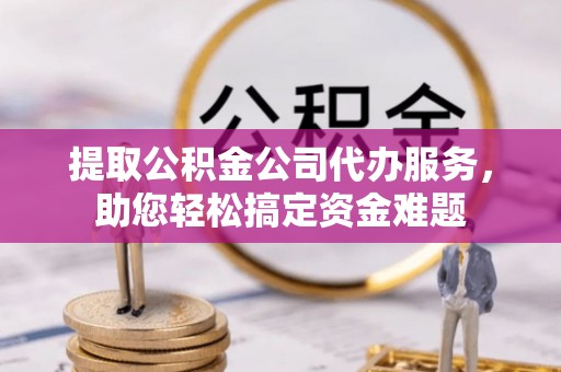 会泽提取公积金公司代办服务，助您轻松搞定资金难题