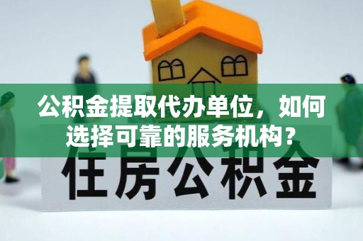 会泽公积金提取代办单位，如何选择可靠的服务机构？