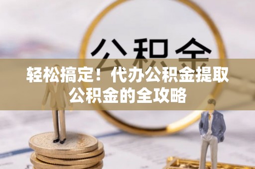 会泽轻松搞定！代办公积金提取公积金的全攻略