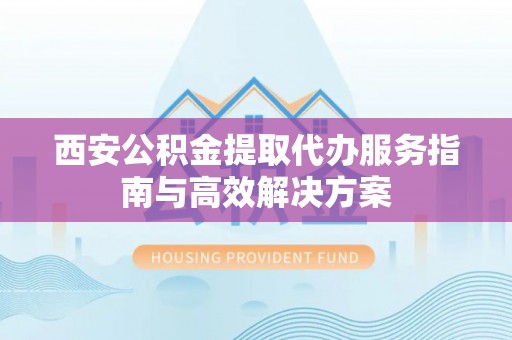 会泽西安公积金提取代办服务指南与高效解决方案