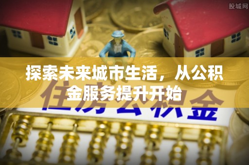 会泽探索未来城市生活，从公积金服务提升开始