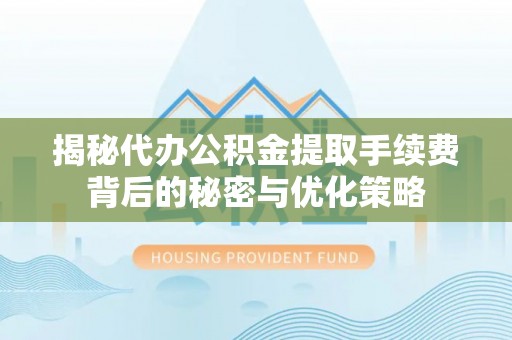 会泽揭秘代办公积金提取手续费背后的秘密与优化策略