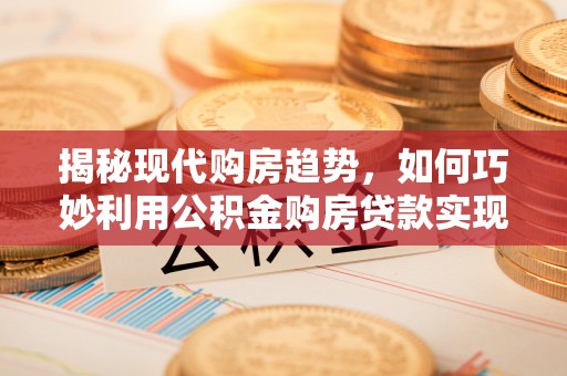 会泽揭秘现代购房趋势，如何巧妙利用公积金购房贷款实现置业梦想