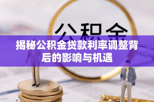 会泽揭秘公积金贷款利率调整背后的影响与机遇