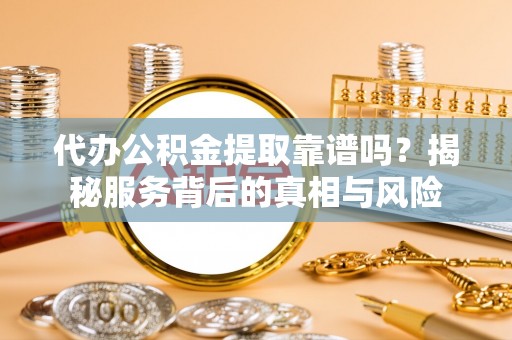 会泽代办公积金提取靠谱吗？揭秘服务背后的真相与风险