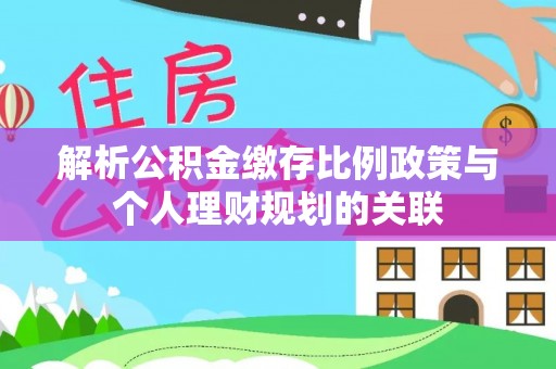 会泽解析公积金缴存比例政策与个人理财规划的关联