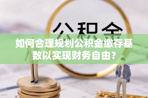 会泽如何合理规划公积金缴存基数以实现财务自由？