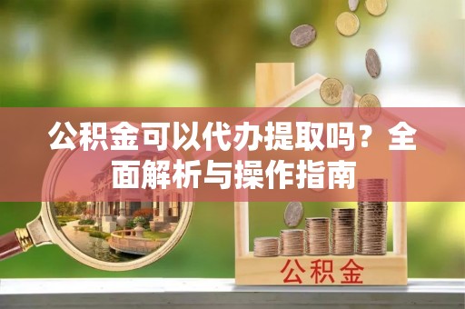 会泽公积金可以代办提取吗？全面解析与操作指南