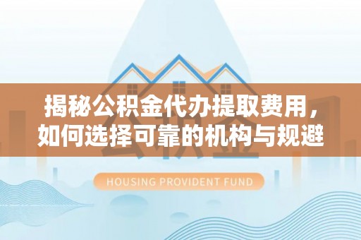 会泽揭秘公积金代办提取费用，如何选择可靠的机构与规避潜在风险