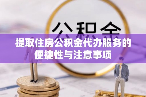 会泽提取住房公积金代办服务的便捷性与注意事项