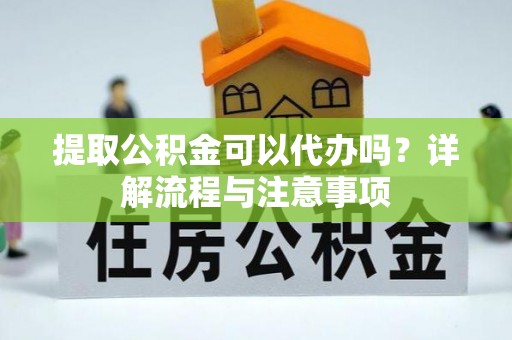 会泽提取公积金可以代办吗？详解流程与注意事项