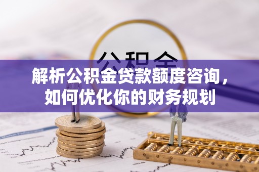 会泽解析公积金贷款额度咨询，如何优化你的财务规划