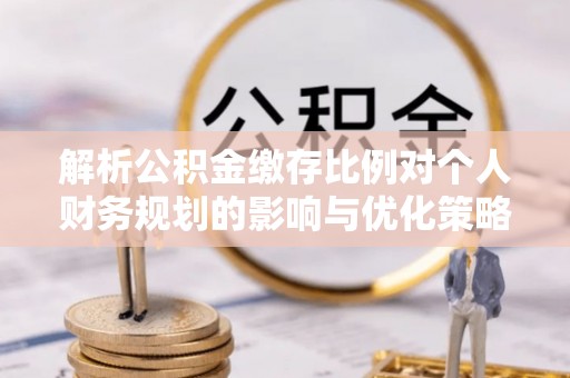 会泽解析公积金缴存比例对个人财务规划的影响与优化策略