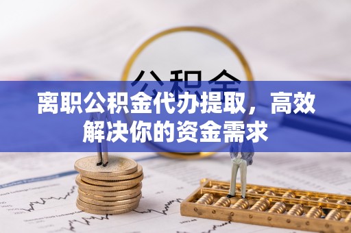 会泽离职公积金代办提取，高效解决你的资金需求