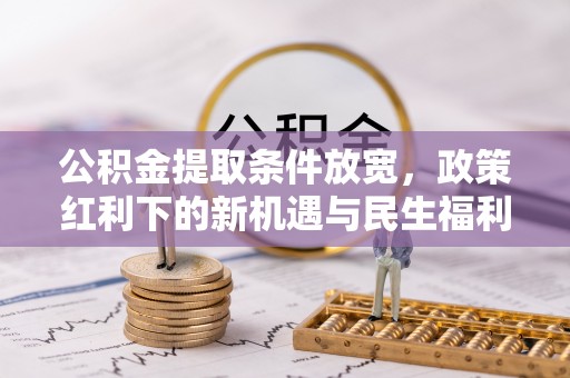 会泽公积金提取条件放宽，政策红利下的新机遇与民生福利