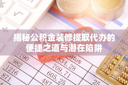 会泽揭秘公积金装修提取代办的便捷之道与潜在陷阱