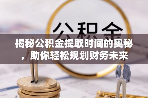 会泽揭秘公积金提取时间的奥秘，助你轻松规划财务未来