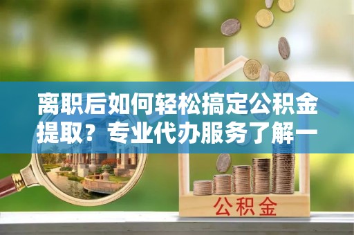 会泽离职后如何轻松搞定公积金提取？专业代办服务了解一下
