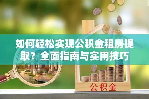 会泽如何轻松实现公积金租房提取？全面指南与实用技巧