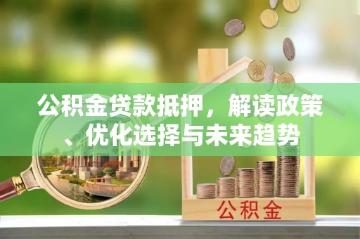 会泽公积金贷款抵押，解读政策、优化选择与未来趋势
